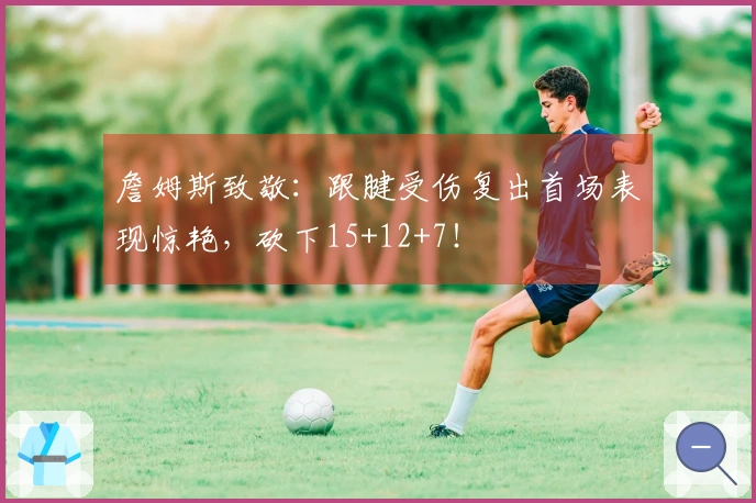 詹姆斯致敬：跟腱受伤复出首场表现惊艳，砍下15+12+7！