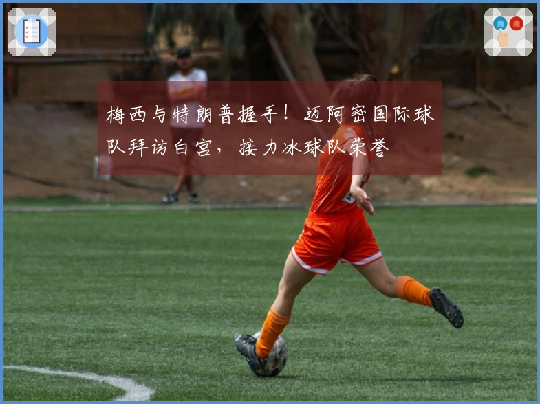 梅西与特朗普握手！迈阿密国际球队拜访白宫，接力冰球队荣誉