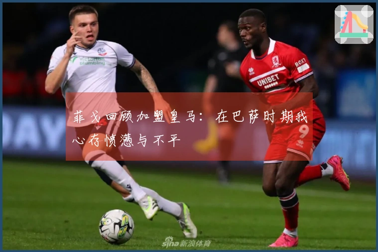 菲戈回顾加盟皇马：在巴萨时期我心存愤懑与不平