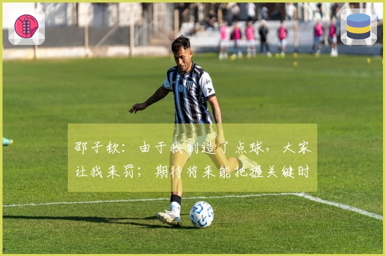 邵子钦：由于我制造了点球，大家让我来罚；期待将来能把握关键时刻