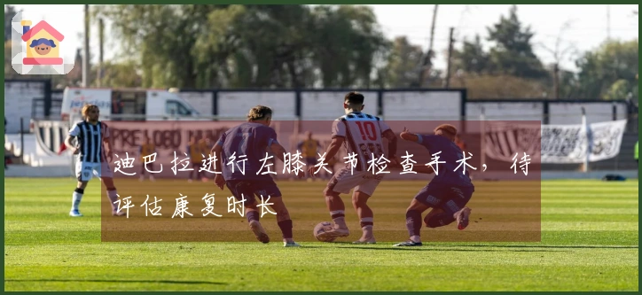 迪巴拉进行左膝关节检查手术，待评估康复时长