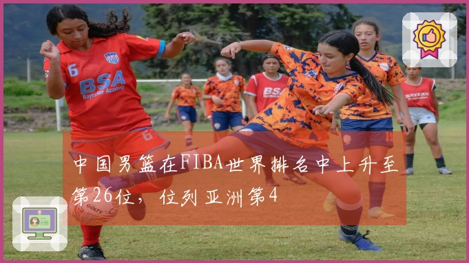 中国男篮在FIBA世界排名中上升至第26位，位列亚洲第4