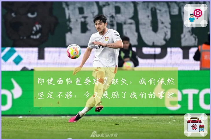 即使面临重要球员缺失，我们依然坚定不移，今天展现了我们的掌控力