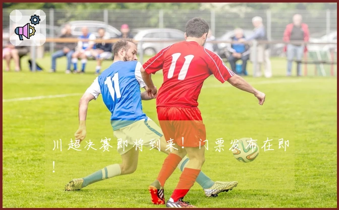 川超决赛即将到来！门票发布在即！