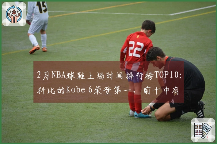 2月NBA球鞋上场时间排行榜TOP10：科比的Kobe 6荣登第一，前十中有四个名额