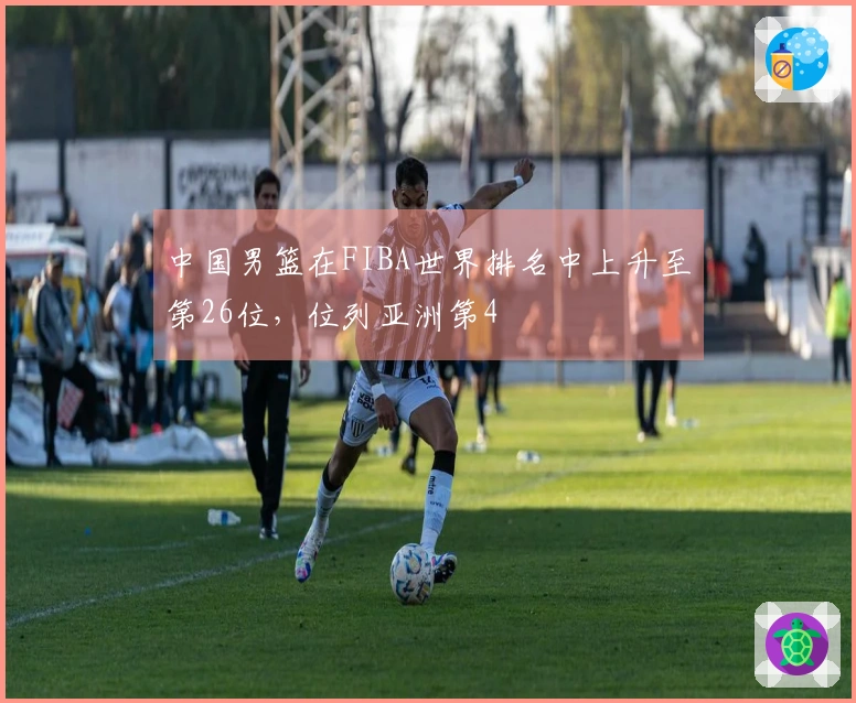 中国男篮在FIBA世界排名中上升至第26位，位列亚洲第4
