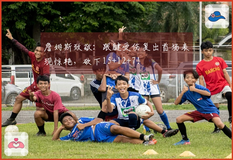 詹姆斯致敬：跟腱受伤复出首场表现惊艳，砍下15+12+7！