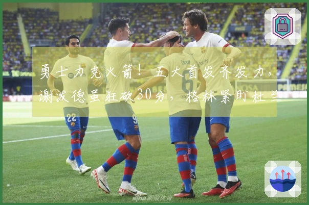 勇士力克火箭！五大首发齐发力，谢泼德虽狂砍30分，格林紧盯杜兰特