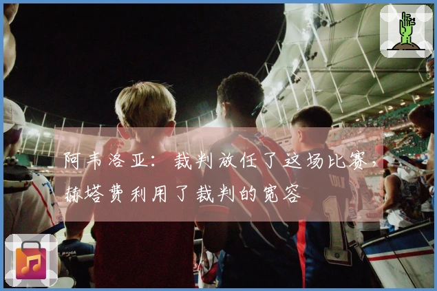 阿韦洛亚：裁判放任了这场比赛，赫塔费利用了裁判的宽容