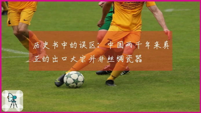 历史书中的误区：中国两千年来真正的出口大宗并非丝绸瓷器