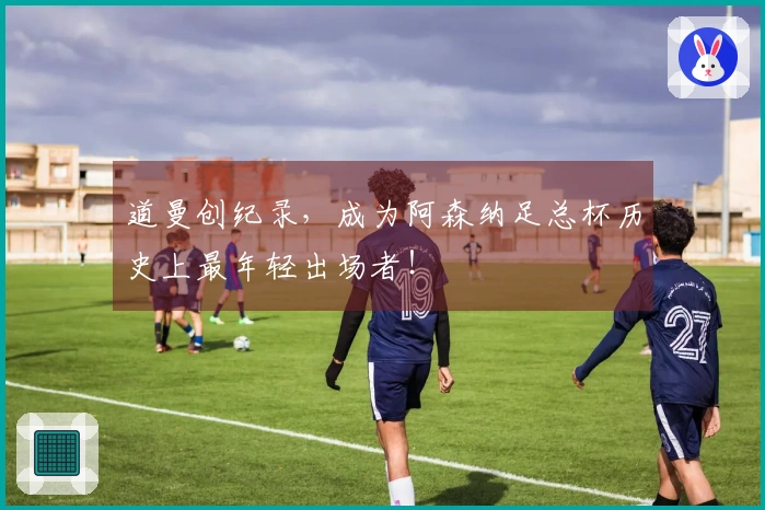 道曼创纪录，成为阿森纳足总杯历史上最年轻出场者！