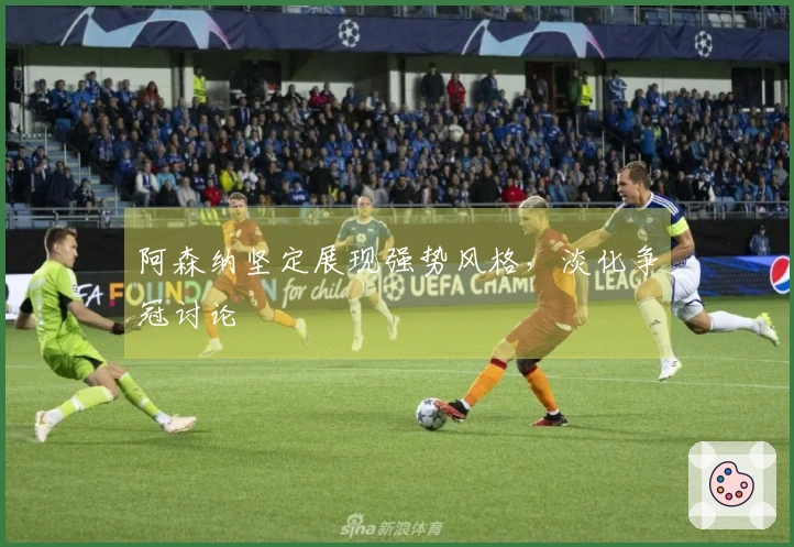 阿森纳坚定展现强势风格，淡化争冠讨论