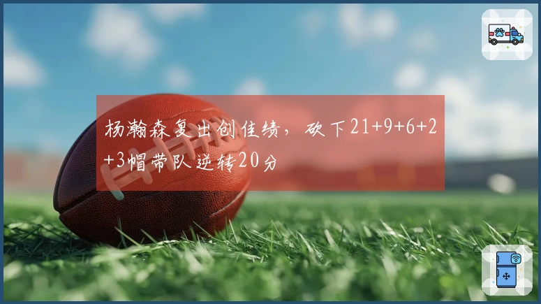 杨瀚森复出创佳绩，砍下21+9+6+2+3帽带队逆转20分