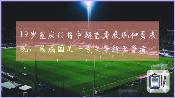 19岁重庆门将中超首秀展现神勇表现，或成国足一号之争新竞争者