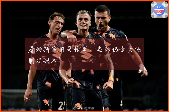 詹姆斯依旧是传奇，各队仍会为他制定战术！