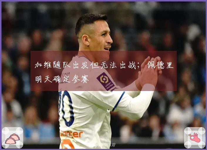 加维随队出发但无法出战；佩德里明天确定参赛