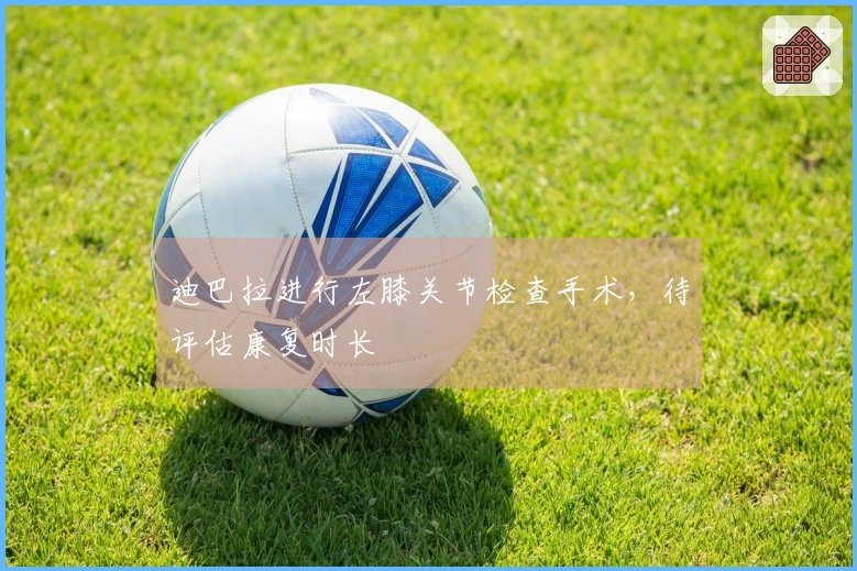 迪巴拉进行左膝关节检查手术，待评估康复时长