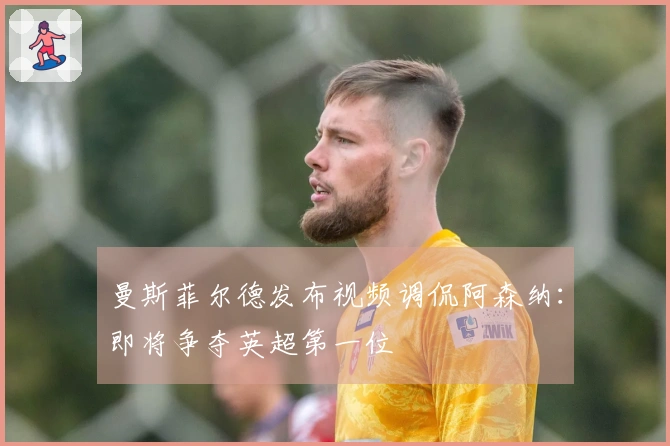 曼斯菲尔德发布视频调侃阿森纳：即将争夺英超第一位