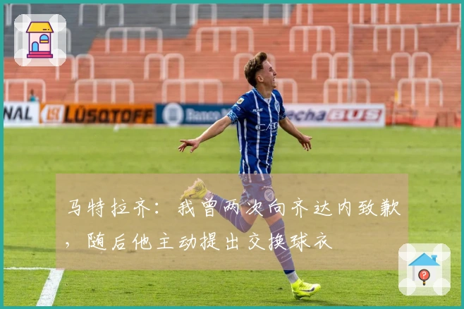 马特拉齐：我曾两次向齐达内致歉，随后他主动提出交换球衣