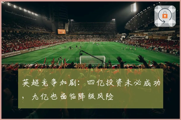 英超竞争加剧：四亿投资未必成功，九亿也面临降级风险