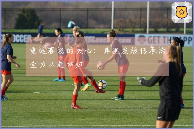 重返赛场的决心：库里发短信承诺全力以赴回归