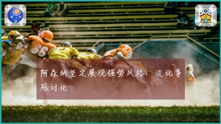 阿森纳坚定展现强势风格，淡化争冠讨论