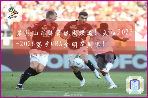 聚焦山东体育休闲频道！关注2025-2026赛季CBA全明星周末！
