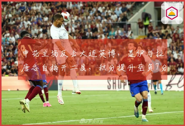 申花主场反击大连英博，盖伊与拉唐各自梅开二度，积分提升至负7分