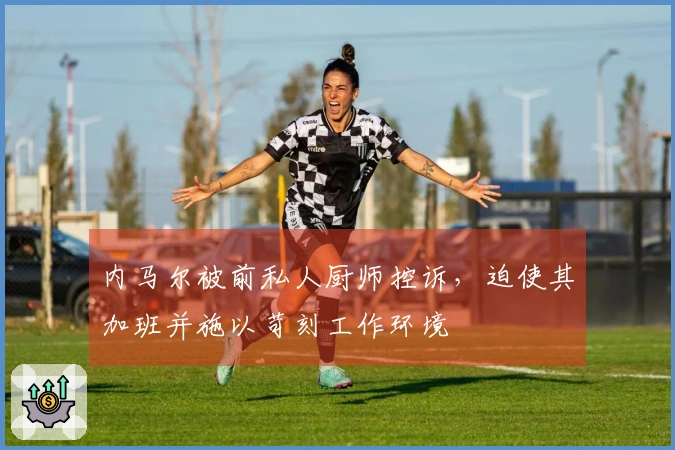 内马尔被前私人厨师控诉，迫使其加班并施以苛刻工作环境