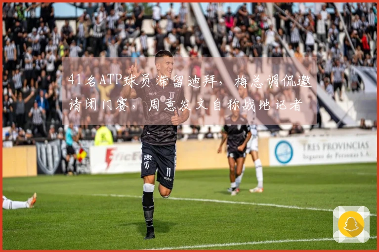 41名ATP球员滞留迪拜，梅总调侃邀请闭门赛，周意发文自称战地记者