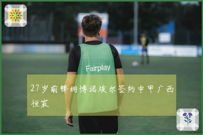 27岁前锋姆博诺埃尔签约中甲广西恒宸