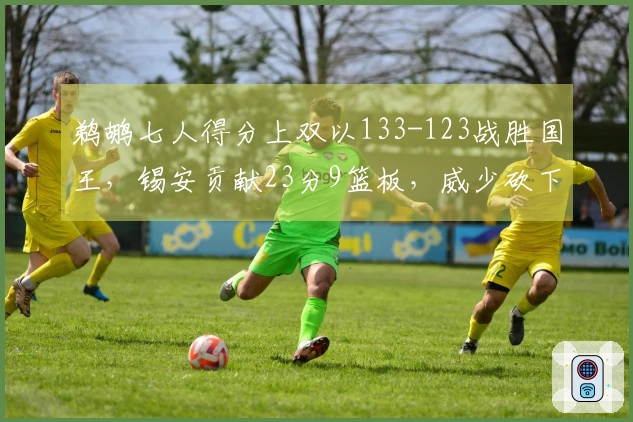 鹈鹕七人得分上双以133-123战胜国王，锡安贡献23分9篮板，威少砍下19分10助攻