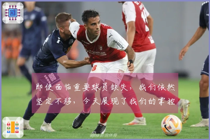即使面临重要球员缺失，我们依然坚定不移，今天展现了我们的掌控力
