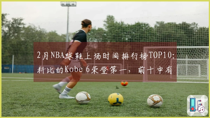 2月NBA球鞋上场时间排行榜TOP10：科比的Kobe 6荣登第一，前十中有四个名额