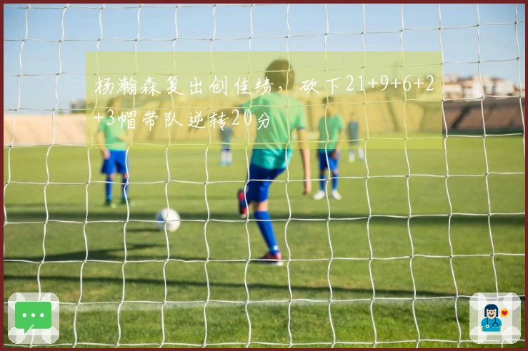 杨瀚森复出创佳绩，砍下21+9+6+2+3帽带队逆转20分